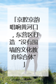 京腔京韵唱响黄河口，东营区打造“没有围墙的文化教育综合体”