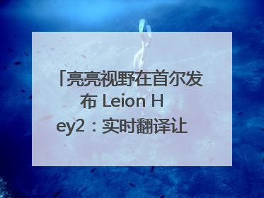 亮亮视野在首尔发布 Leion Hey2：实时翻译让世界“听”中国话