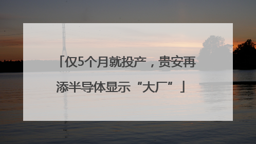 仅5个月就投产，贵安再添半导体显示“大厂”