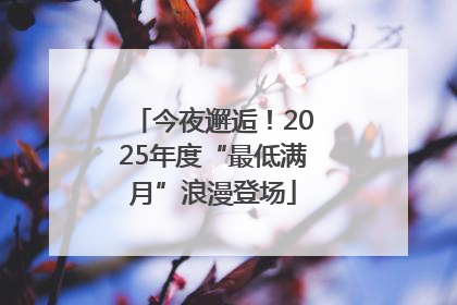 今夜邂逅！2025年度“最低满月”浪漫登场