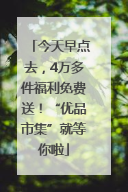 今天早点去，4万多件福利免费送！“优品市集”就等你啦