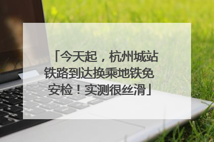 今天起，杭州城站铁路到达换乘地铁免安检！实测很丝滑