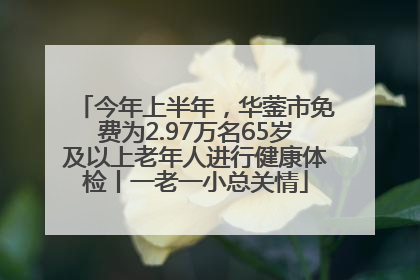 今年上半年，华蓥市免费为2.97万名65岁及以上老年人进行健康体检丨一老一小总关情