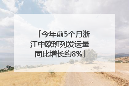 今年前5个月浙江中欧班列发运量同比增长约8%