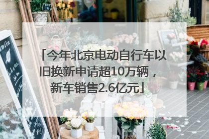 今年北京电动自行车以旧换新申请超10万辆，新车销售2.6亿元