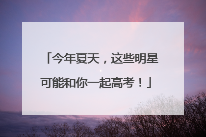 今年夏天，这些明星可能和你一起高考！