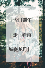 今日端午｜走，看京城赛龙舟