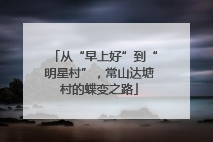 从“早上好”到“明星村”，常山达塘村的蝶变之路