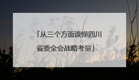 从三个方面读懂四川省委全会战略考量