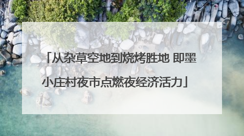从杂草空地到烧烤胜地 即墨小庄村夜市点燃夜经济活力