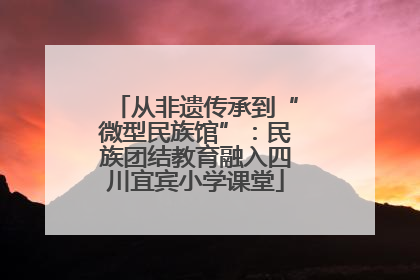 从非遗传承到“微型民族馆”：民族团结教育融入四川宜宾小学课堂