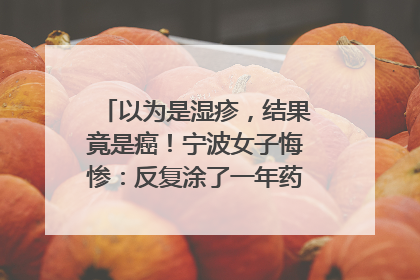 以为是湿疹，结果竟是癌！宁波女子悔惨：反复涂了一年药膏都没好！很多患者首诊都去了皮肤科