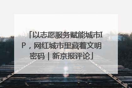 以志愿服务赋能城市IP，网红城市里藏着文明密码｜新京报评论