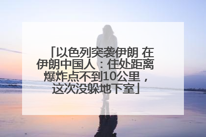 以色列突袭伊朗 在伊朗中国人：住处距离爆炸点不到10公里，这次没躲地下室