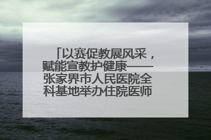 以赛促教展风采，赋能宣教护健康——张家界市人民医院全科基地举办住院医师健康宣教比赛