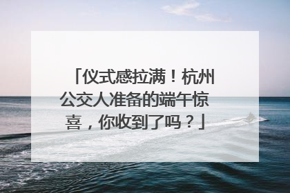 仪式感拉满！杭州公交人准备的端午惊喜，你收到了吗？