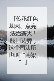 传承红色基因、点亮法治薪火！陕甘边界，这个司法所也叫“南梁”