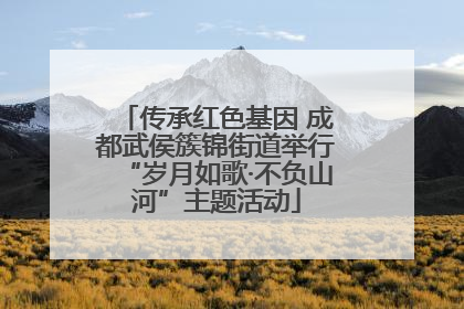 传承红色基因 成都武侯簇锦街道举行“岁月如歌·不负山河”主题活动