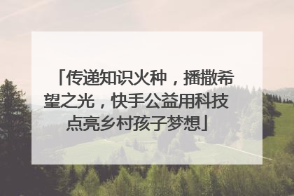 传递知识火种，播撒希望之光，快手公益用科技点亮乡村孩子梦想