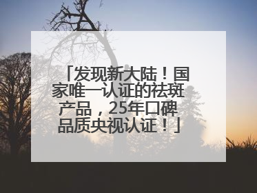 发现新大陆！国家唯一认证的祛斑产品，25年口碑品质央视认证！