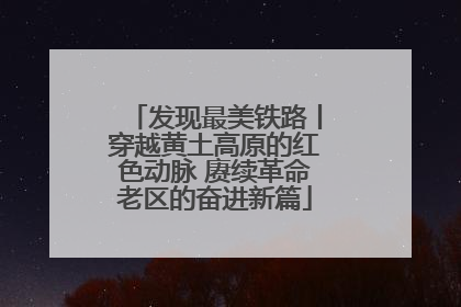 发现最美铁路丨穿越黄土高原的红色动脉 赓续革命老区的奋进新篇