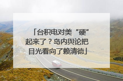台积电对美“硬”起来了？岛内舆论把目光看向了赖清德