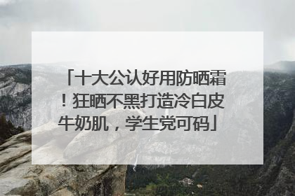 十大公认好用防晒霜！狂晒不黑打造冷白皮牛奶肌，学生党可码
