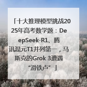 十大推理模型挑战2025年高考数学题：DeepSeek-R1、腾讯混元T1并列第一，马斯克的Grok 3遭遇“滑铁卢”