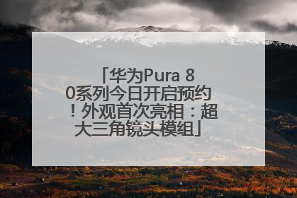华为Pura 80系列今日开启预约！外观首次亮相：超大三角镜头模组