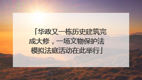 华政又一栋历史建筑完成大修，一场文物保护法模拟法庭活动在此举行