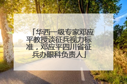 华西一级专家邓应平教授谈征兵视力标准，邓应平四川省征兵办眼科负责人
