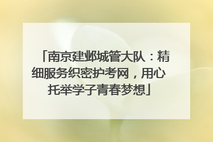 南京建邺城管大队：精细服务织密护考网，用心托举学子青春梦想