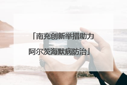 南充创新举措助力阿尔茨海默病防治