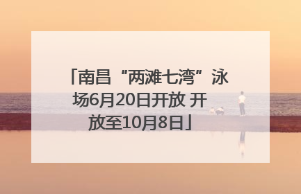 南昌“两滩七湾”泳场6月20日开放 开放至10月8日