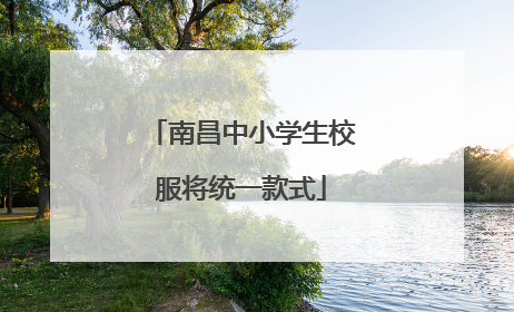 南昌中小学生校服将统一款式