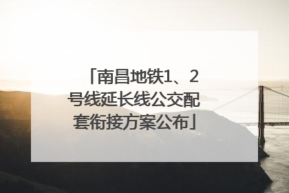 南昌地铁1、2号线延长线公交配套衔接方案公布