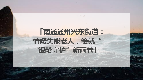 南通通州兴东街道：情暖失能老人，绘就“银龄守护”新画卷
