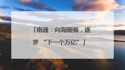 南通：向海图强，逐梦 “下一个万亿”