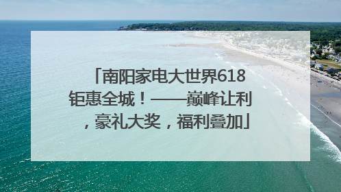 南阳家电大世界618钜惠全城！——巅峰让利，豪礼大奖，福利叠加