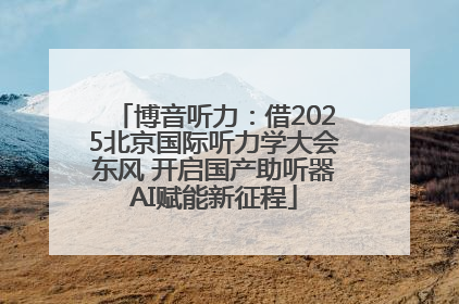 博音听力：借2025北京国际听力学大会东风 开启国产助听器AI赋能新征程