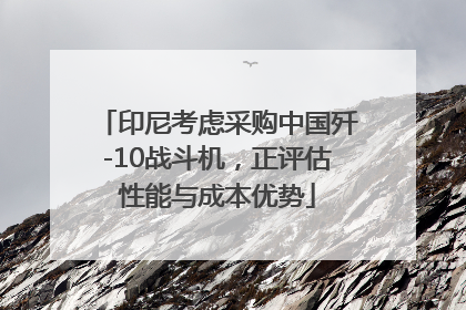印尼考虑采购中国歼-10战斗机，正评估性能与成本优势
