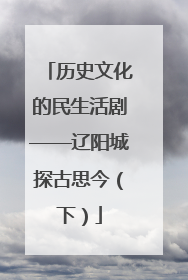 历史文化的民生活剧——辽阳城探古思今（下）