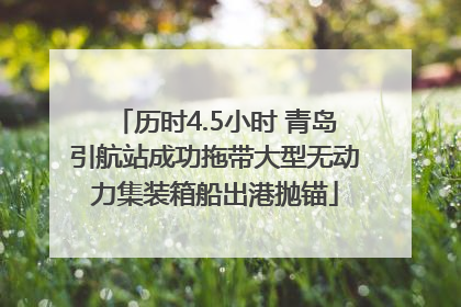 历时4.5小时 青岛引航站成功拖带大型无动力集装箱船出港抛锚