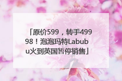 原价599，转手49998！泡泡玛特Labubu火到英国暂停销售