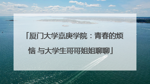 厦门大学嘉庚学院：青春的烦恼 与大学生哥哥姐姐聊聊