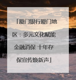 厦门银行厦门地区：多元文化赋能金融消保 十年存保宣传焕新声