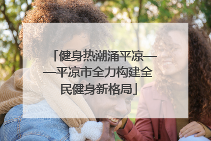 健身热潮涌平凉——平凉市全力构建全民健身新格局