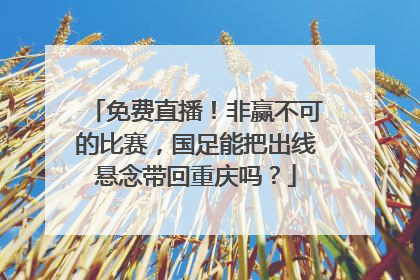 免费直播！非赢不可的比赛，国足能把出线悬念带回重庆吗？