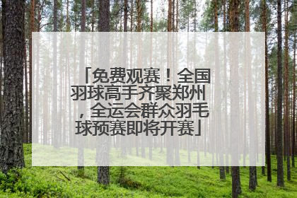 免费观赛！全国羽球高手齐聚郑州，全运会群众羽毛球预赛即将开赛