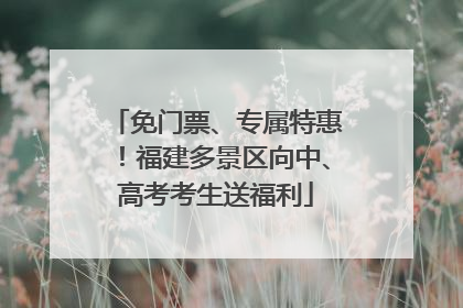 免门票、专属特惠！福建多景区向中、高考考生送福利